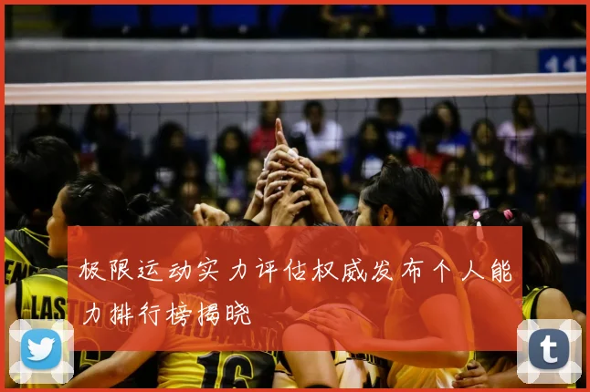 极限运动实力评估权威发布个人能力排行榜揭晓