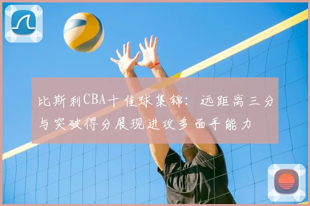比斯利CBA十佳球集锦：远距离三分与突破得分展现进攻多面手能力